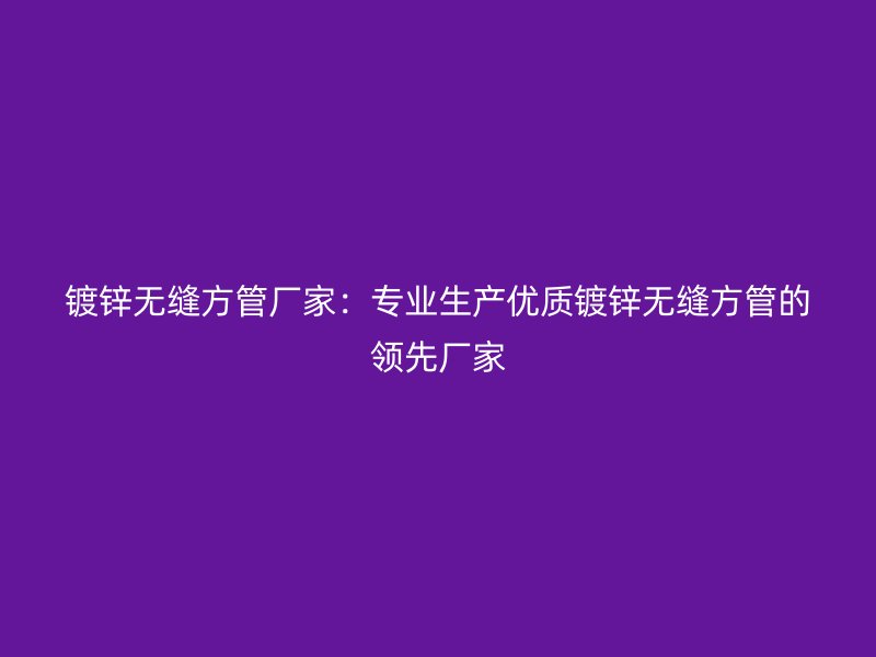 鍍鋅無縫方管廠家：專業(yè)生產(chǎn)優(yōu)質鍍鋅無縫方管的領先廠家