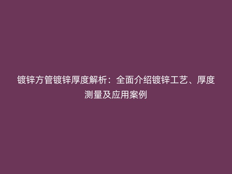 鍍鋅方管鍍鋅厚度解析：全面介紹鍍鋅工藝、厚度測(cè)量及應(yīng)用案例