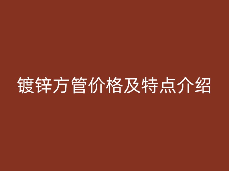 鍍鋅方管價格及特點介紹