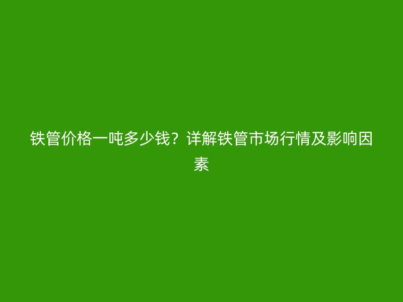 鐵管價格一噸多少錢？詳解鐵管市場行情及影響因素