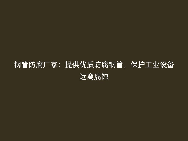 鋼管防腐廠家：提供優(yōu)質(zhì)防腐鋼管，保護(hù)工業(yè)設(shè)備遠(yuǎn)離腐蝕