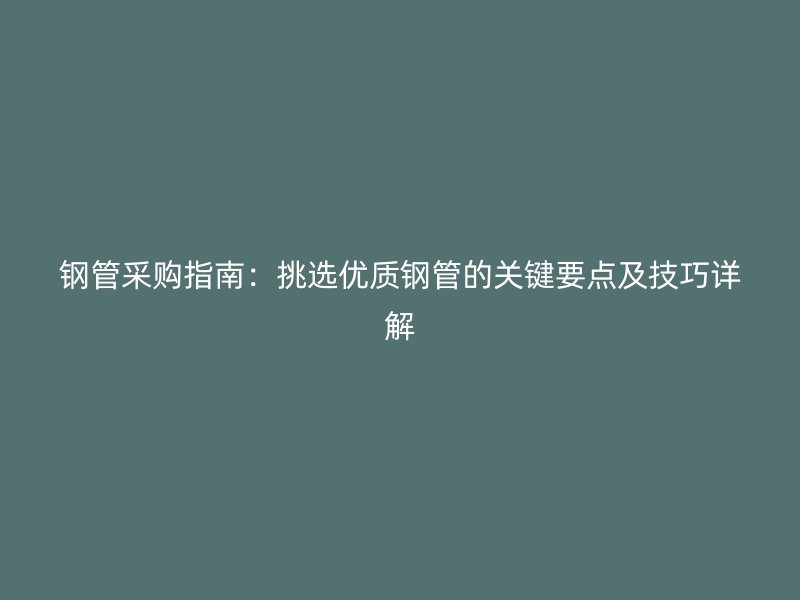 鋼管采購指南：挑選優(yōu)質鋼管的關鍵要點及技巧詳解