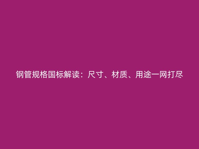 鋼管規(guī)格國(guó)標(biāo)解讀：尺寸、材質(zhì)、用途一網(wǎng)打盡