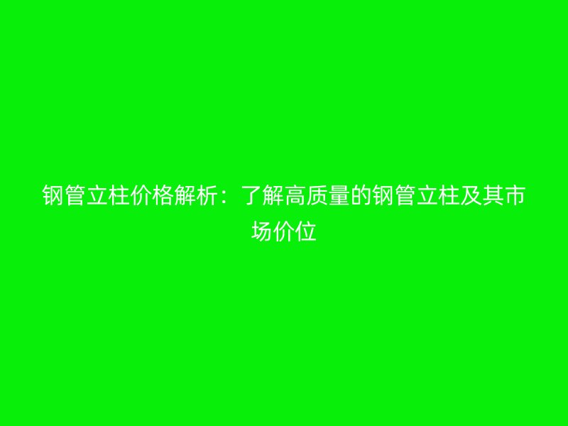 鋼管立柱價格解析：了解高質(zhì)量的鋼管立柱及其市場價位