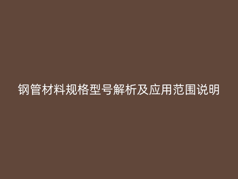 鋼管材料規(guī)格型號解析及應(yīng)用范圍說明