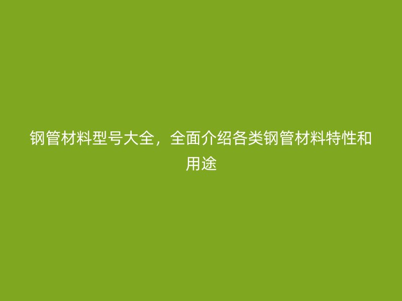 鋼管材料型號(hào)大全，全面介紹各類鋼管材料特性和用途