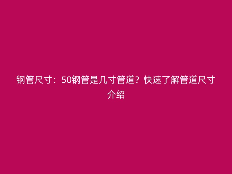 鋼管尺寸：50鋼管是幾寸管道？快速了解管道尺寸介紹