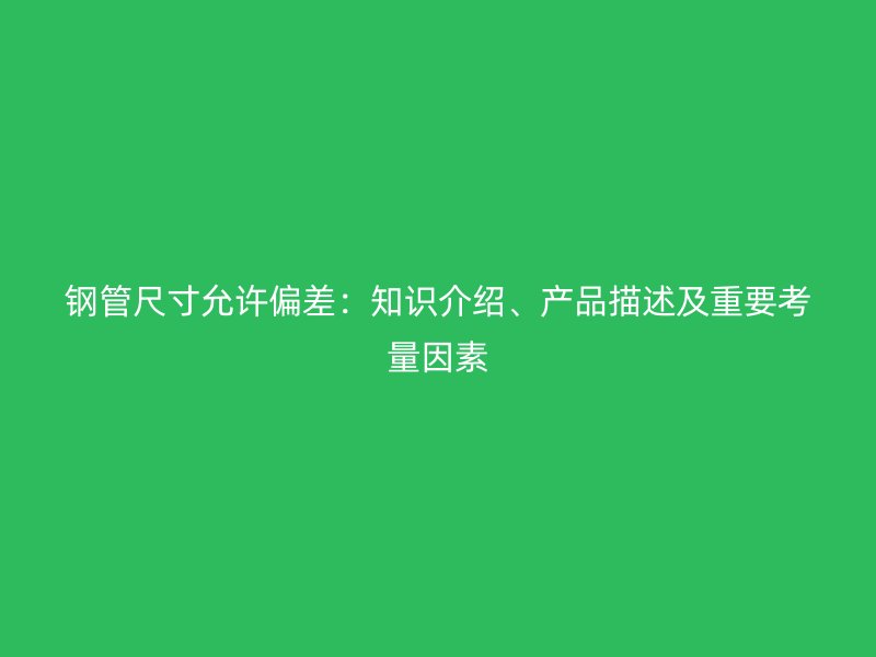 鋼管尺寸允許偏差：知識(shí)介紹、產(chǎn)品描述及重要考量因素