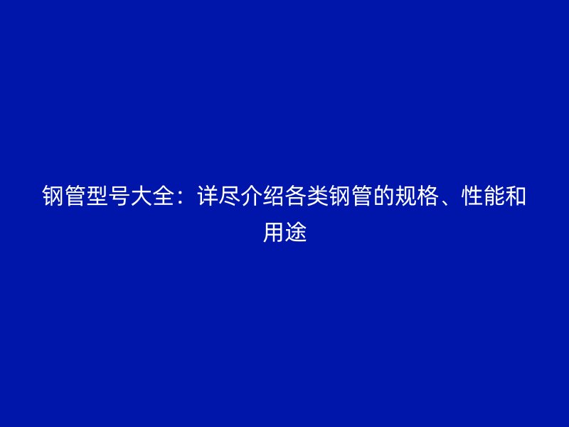 鋼管型號(hào)大全：詳盡介紹各類鋼管的規(guī)格、性能和用途