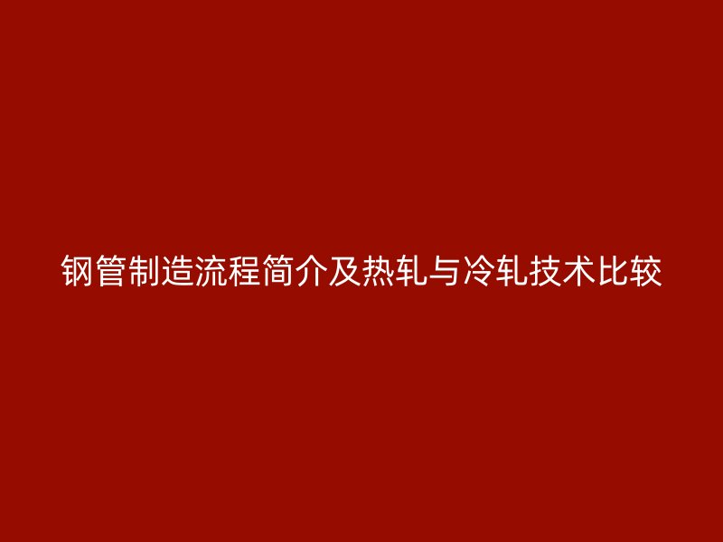 鋼管制造流程簡(jiǎn)介及熱軋與冷軋技術(shù)比較