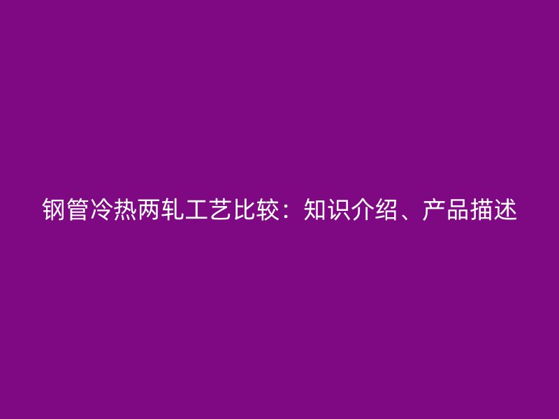 鋼管冷熱兩軋工藝比較：知識介紹、產(chǎn)品描述