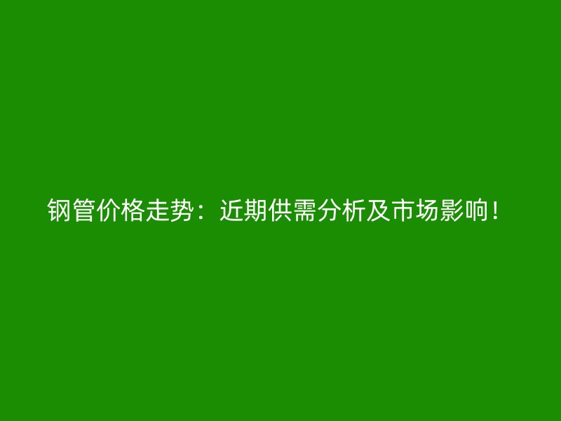 鋼管價(jià)格走勢(shì)：近期供需分析及市場(chǎng)影響！
