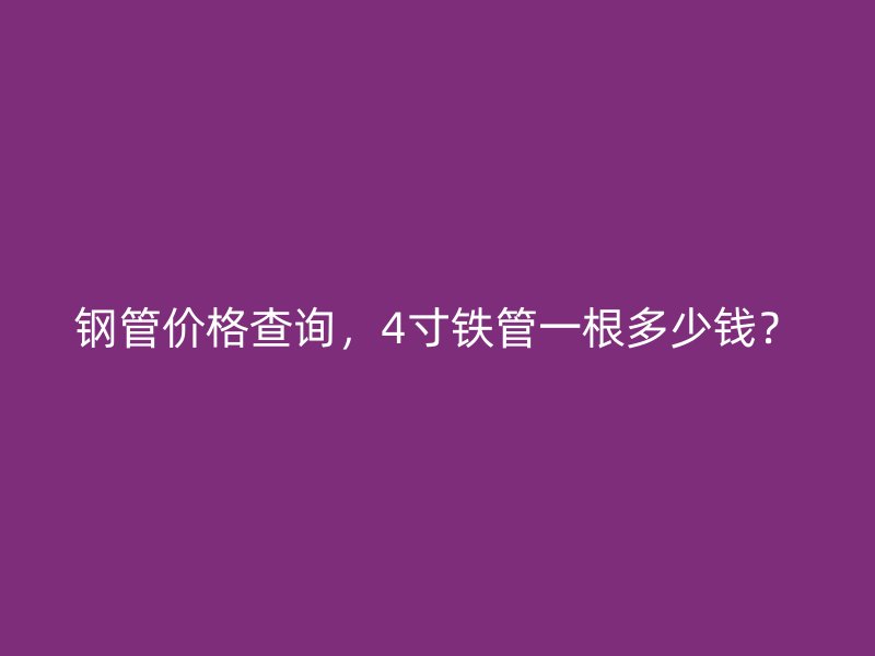 鋼管價(jià)格查詢，4寸鐵管一根多少錢(qián)？