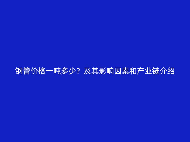 鋼管價(jià)格一噸多少？及其影響因素和產(chǎn)業(yè)鏈介紹