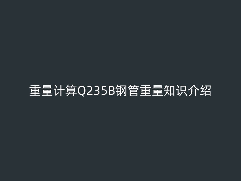 重量計(jì)算Q235B鋼管重量知識介紹