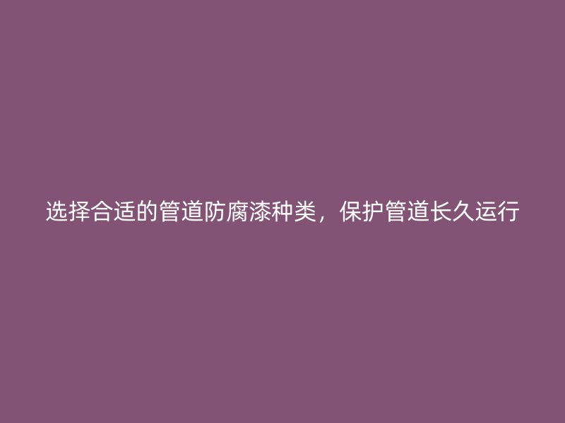 選擇合適的管道防腐漆種類，保護(hù)管道長久運(yùn)行