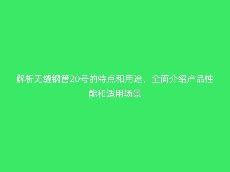 解析無縫鋼管20號的特點和用途，全面介紹產(chǎn)品性能和適用場景