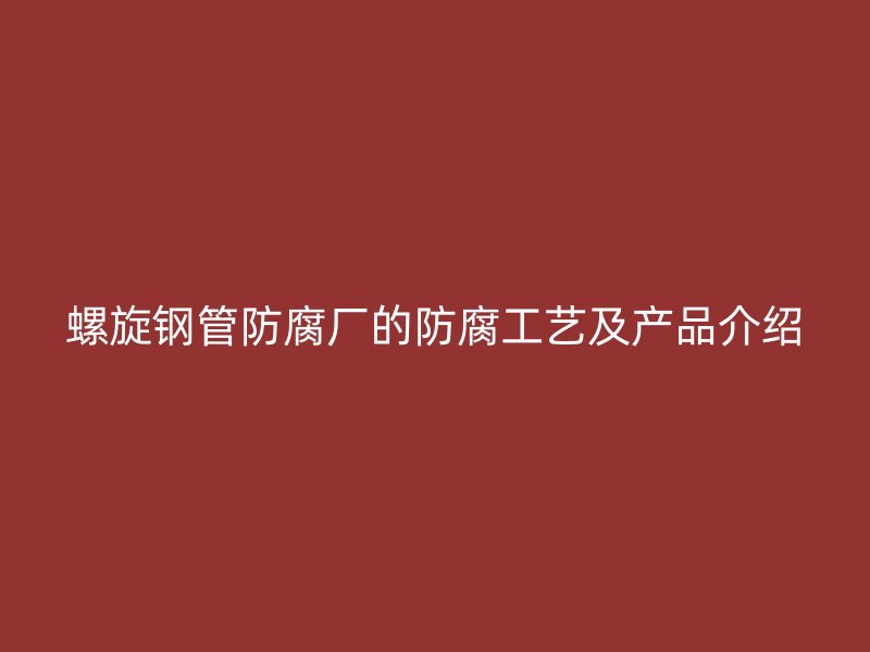 螺旋鋼管防腐廠的防腐工藝及產(chǎn)品介紹