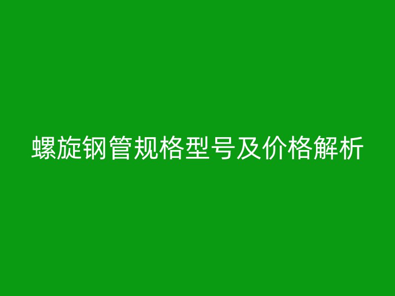螺旋鋼管規(guī)格型號及價格解析