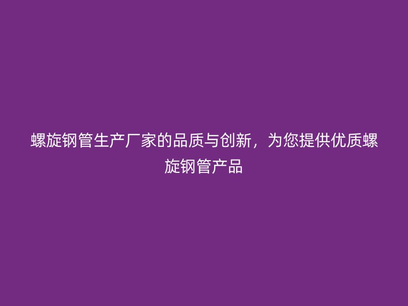 螺旋鋼管生產(chǎn)廠家的品質(zhì)與創(chuàng)新，為您提供優(yōu)質(zhì)螺旋鋼管產(chǎn)品