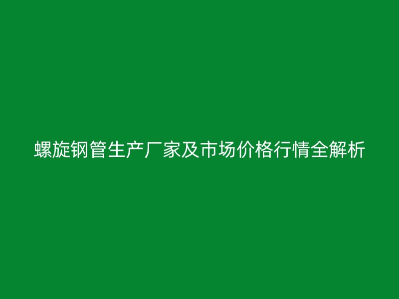 螺旋鋼管生產(chǎn)廠家及市場(chǎng)價(jià)格行情全解析