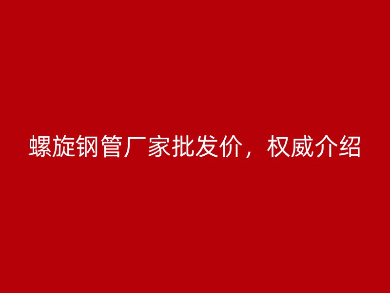 螺旋鋼管廠家批發(fā)價，權(quán)威介紹