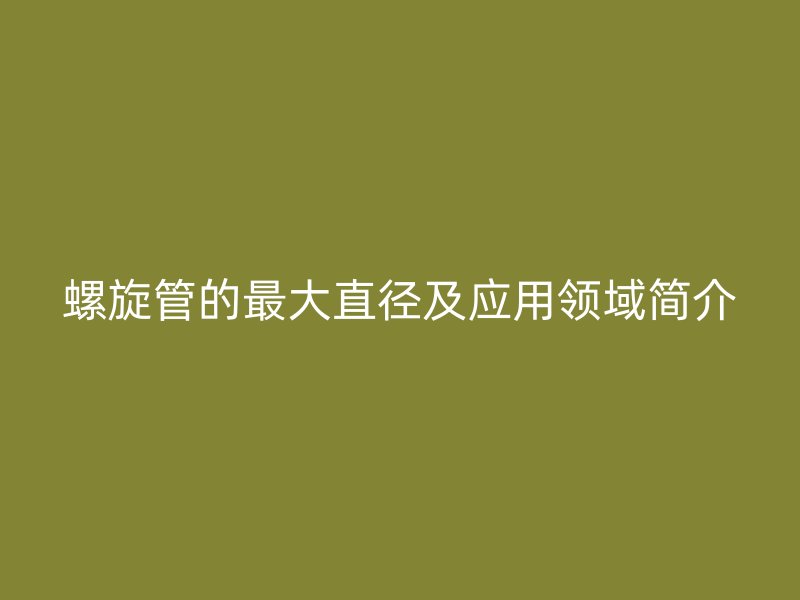 螺旋管的最大直徑及應(yīng)用領(lǐng)域簡(jiǎn)介