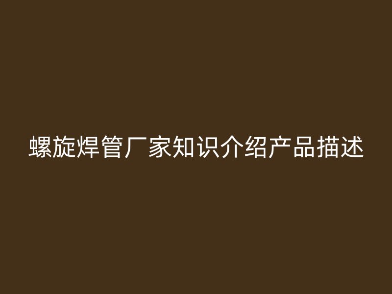 螺旋焊管廠家知識介紹產(chǎn)品描述