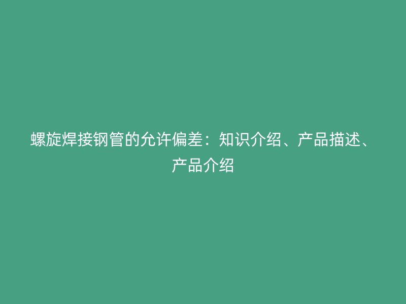 螺旋焊接鋼管的允許偏差：知識(shí)介紹、產(chǎn)品描述、產(chǎn)品介紹