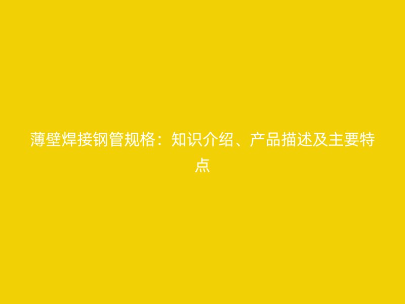 薄壁焊接鋼管規(guī)格：知識介紹、產(chǎn)品描述及主要特點(diǎn)