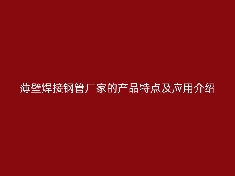 薄壁焊接鋼管廠家的產(chǎn)品特點及應用介紹