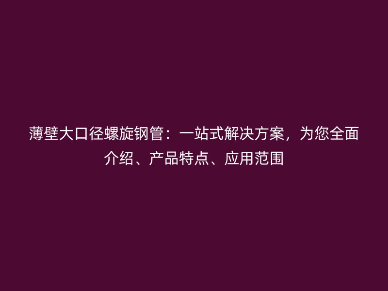 薄壁大口徑螺旋鋼管：一站式解決方案，為您全面介紹、產(chǎn)品特點、應(yīng)用范圍