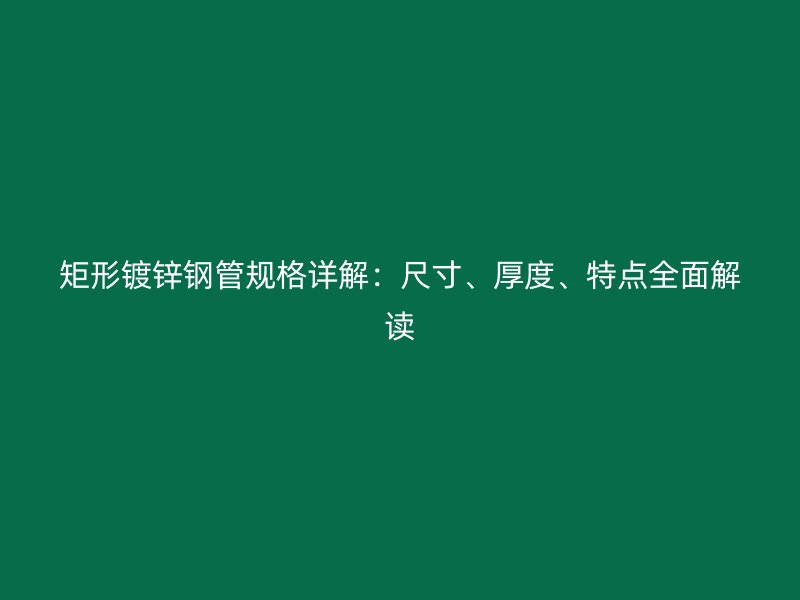 矩形鍍鋅鋼管規(guī)格詳解：尺寸、厚度、特點(diǎn)全面解讀
