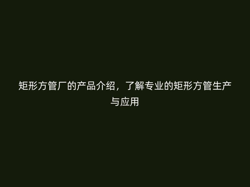 矩形方管廠的產(chǎn)品介紹，了解專業(yè)的矩形方管生產(chǎn)與應(yīng)用