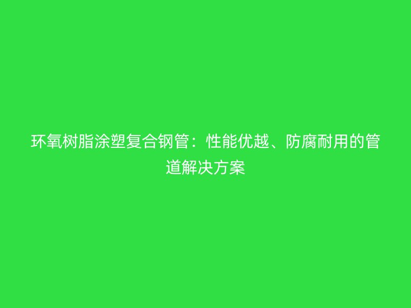 環(huán)氧樹脂涂塑復(fù)合鋼管：性能優(yōu)越、防腐耐用的管道解決方案