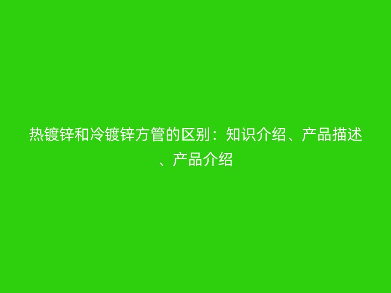 熱鍍鋅和冷鍍鋅方管的區(qū)別：知識(shí)介紹、產(chǎn)品描述、產(chǎn)品介紹