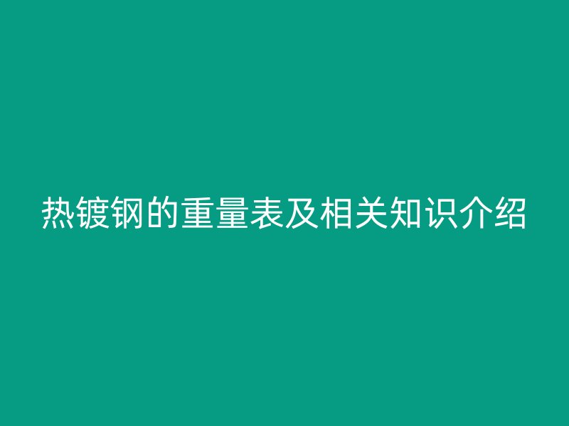 熱鍍鋼的重量表及相關(guān)知識(shí)介紹