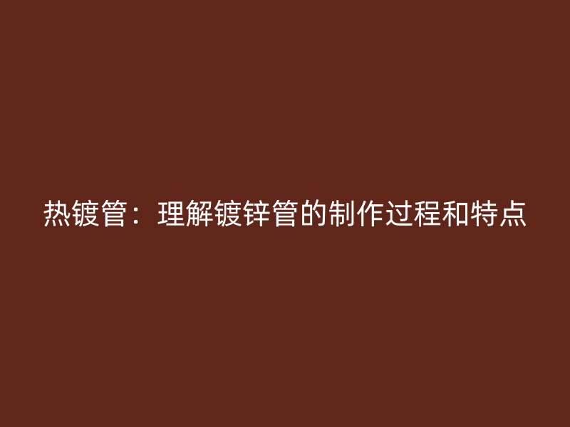 熱鍍管：理解鍍鋅管的制作過程和特點(diǎn)