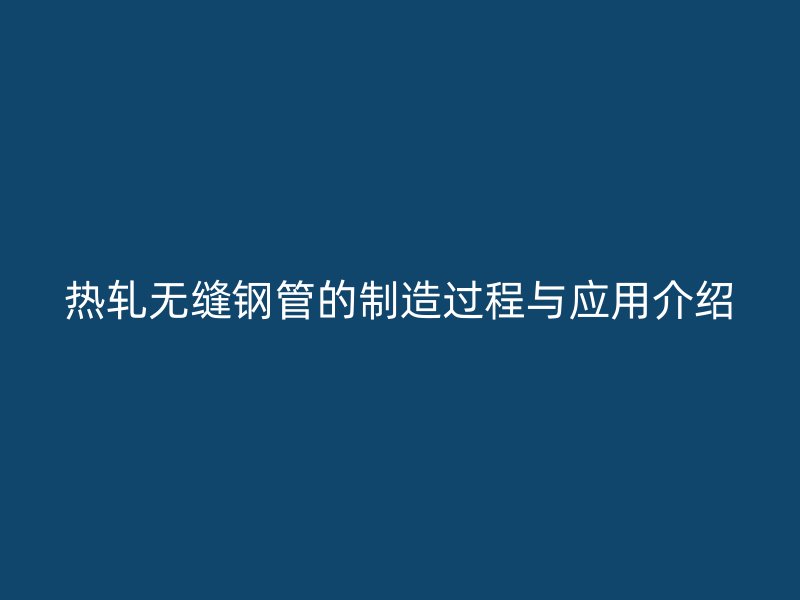 熱軋無縫鋼管的制造過程與應(yīng)用介紹