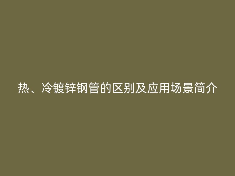 熱、冷鍍鋅鋼管的區(qū)別及應(yīng)用場(chǎng)景簡(jiǎn)介