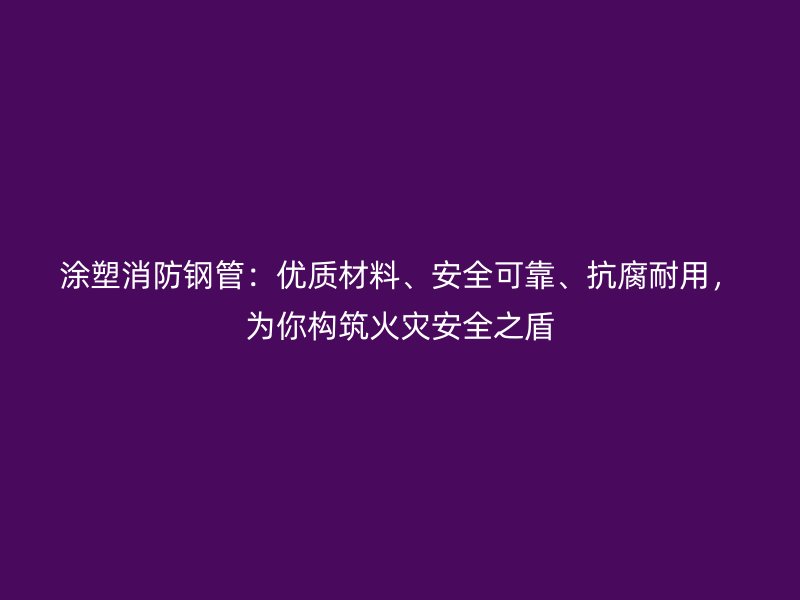 涂塑消防鋼管：優(yōu)質材料、安全可靠、抗腐耐用，為你構筑火災安全之盾