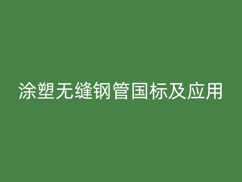 涂塑無縫鋼管國標(biāo)及應(yīng)用