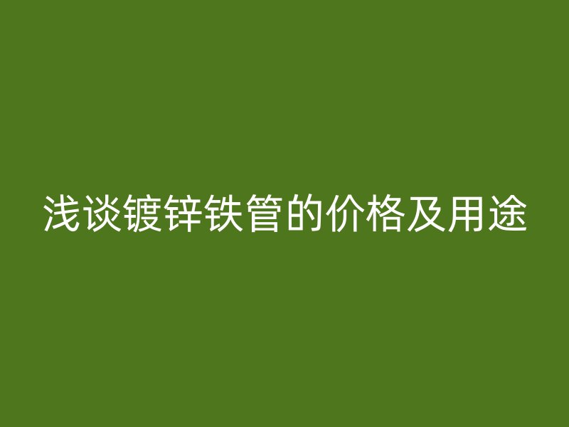 淺談鍍鋅鐵管的價(jià)格及用途