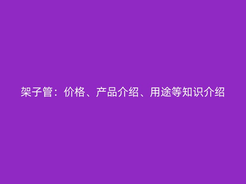 架子管：價(jià)格、產(chǎn)品介紹、用途等知識(shí)介紹