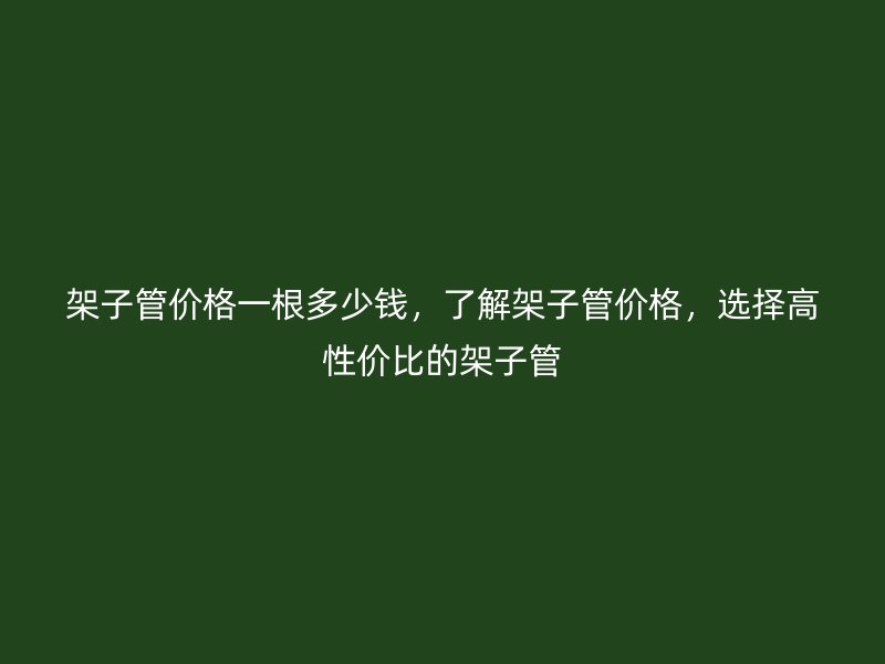 架子管價格一根多少錢，了解架子管價格，選擇高性價比的架子管