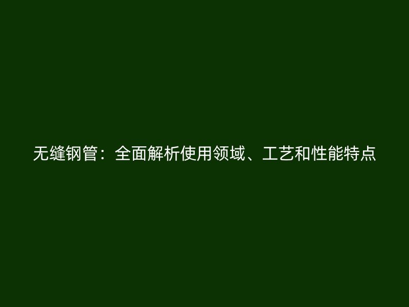無(wú)縫鋼管：全面解析使用領(lǐng)域、工藝和性能特點(diǎn)