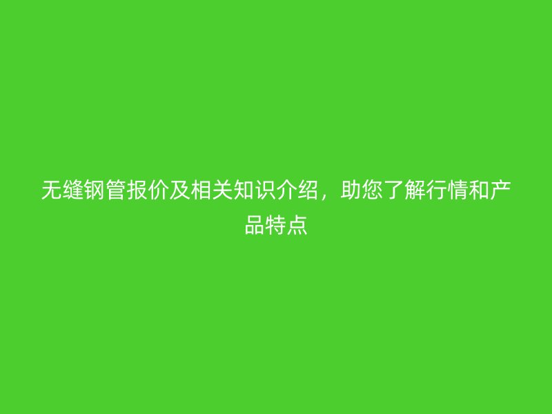 無(wú)縫鋼管報(bào)價(jià)及相關(guān)知識(shí)介紹，助您了解行情和產(chǎn)品特點(diǎn)