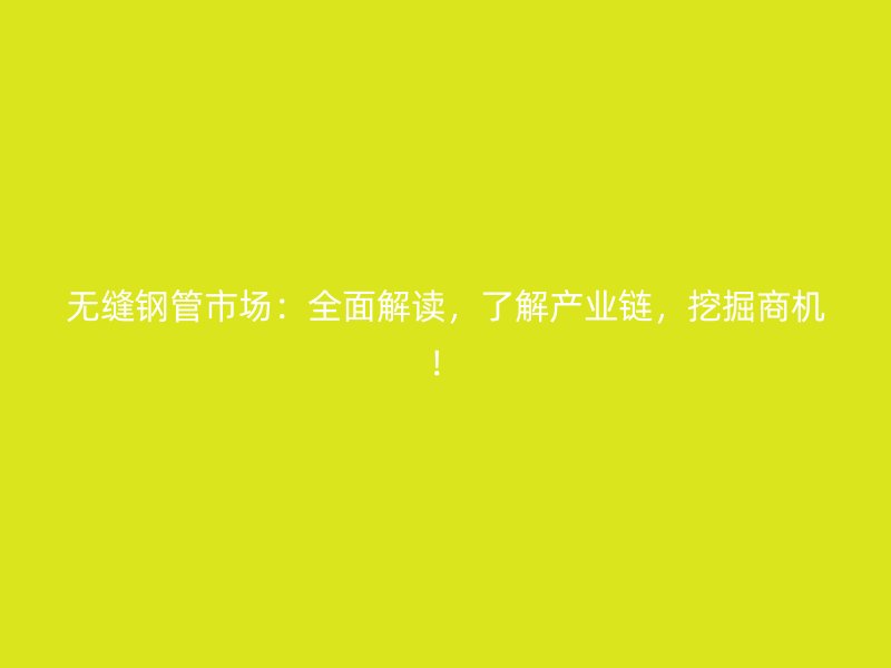 無縫鋼管市場(chǎng)：全面解讀，了解產(chǎn)業(yè)鏈，挖掘商機(jī)！