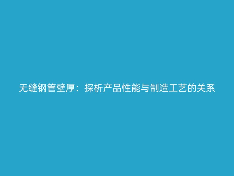 無縫鋼管壁厚：探析產(chǎn)品性能與制造工藝的關系