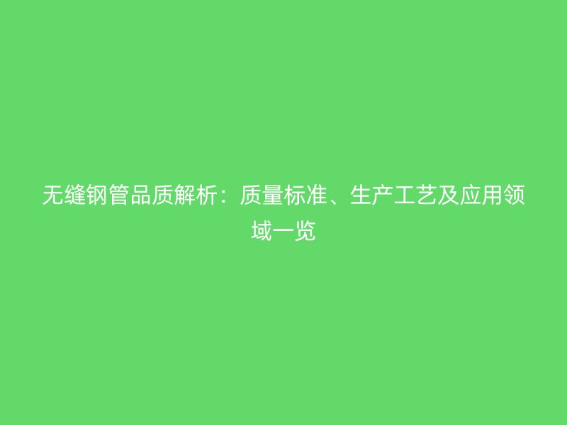 無縫鋼管品質(zhì)解析：質(zhì)量標(biāo)準(zhǔn)、生產(chǎn)工藝及應(yīng)用領(lǐng)域一覽